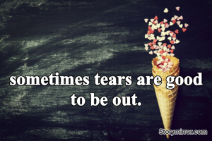 sometimes tears are good to be out.