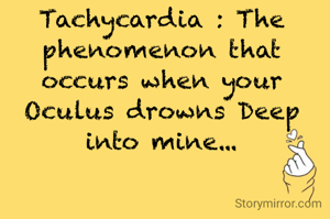 Tachycardia : The phenomenon that occurs when your Oculus drowns Deep into mine...