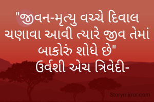 "જીવન-મૃત્યુ વચ્ચે દિવાલ ચણાવા આવી ત્યારે જીવ તેમાં બાકોરું શોધે છે"
   ઉર્વશી એચ ત્રિવેદી-