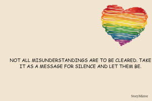 NOT ALL MISUNDERSTANDINGS ARE TO BE CLEARED. TAKE IT AS A MESSAGE FOR SILENCE AND LET THEM BE.