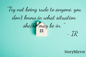 "Try not being rude to anyone, you don't know in what situation she/he may be in. "
                                  - IR