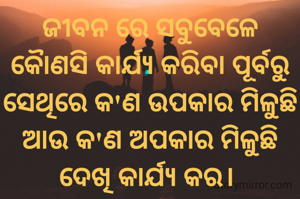 ଜୀବନ ରେ ସବୁବେଳେ କୈାଣସି କାର୍ଯ୍ୟ କରିବା ପୂର୍ବରୁ ସେଥିରେ କ'ଣ ଉପକାର ମିଳୁଛି ଆଉ କ'ଣ ଅପକାର ମିଳୁଛି ଦେଖି କାର୍ଯ୍ୟ କର। 