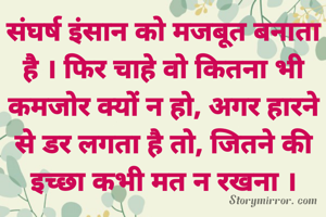 संघर्ष इंसान को मजबूत बनाता है । फिर चाहे वो कितना भी कमजोर क्यों न हो, अगर हारने से डर लगता है तो, जितने की इच्छा कभी मत न रखना ।