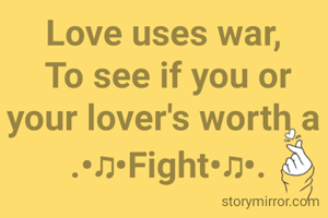 Love uses war, 
To see if you or your lover's worth a 
.•♫•Fight•♫•.