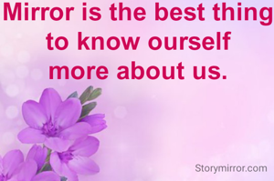 Mirror is the best thing to know ourself
more about us.