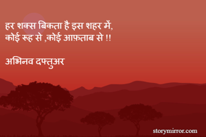 हर शक्स बिकता है इस शहर में,
कोई रूह से ,कोई आफ़ताब से !!

अभिनव दफ्तुअर