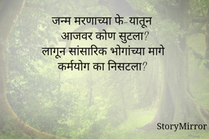 जन्म मरणाच्या फे-यातून
आजवर कोण सुटला?
लागून सांसारिक भोगांच्या मागे
कर्मयोग का निसटला?

