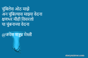 चुंबिलेस ओठ माझे
अन चुंबिल्यास माझ्या वेदना
क्षणभर मीही विसरलो
या चुंबनाच्या वेदना

@जयेश शत्रुघ्न मेस्त्री
