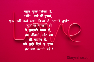 बहुत कुछ लिखा है, 
"तेरे" बारे में हमने, 
एक नही कई दफा लिखा है "हमने तुम्हें"
तुम ना समझो तो
ये तुम्हारी खता है, 
हम दीवाने और हम
ही पागल है, 
जो तुझे दिले ए हाल 
हर बार बताते रहें!!