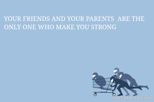 YOUR FRIENDS AND YOUR PARENTS  ARE THE ONLY ONE WHO MAKE YOU STRONG