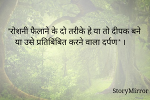 *रोशनी फैलाने के दो तरीके हे,या तो दीपक बने या उसे प्रतिबिंबित करने वाला दर्पण* ।
