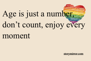 Age is just a number, don’t count, enjoy every moment 