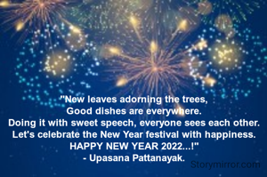 "New leaves adorning the trees,
Good dishes are everywhere.
Doing it with sweet speech, everyone sees each other.
Let's celebrate the New Year festival with happiness.
HAPPY NEW YEAR 2022...!"
- Upasana Pattanayak.