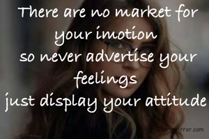 There are no market for your imotion 
so never advertise your feelings 
just display your attitude 