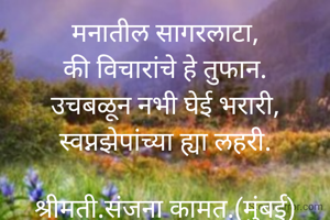 मनातील सागरलाटा,
की विचारांचे हे तुफान.
उचबळून नभी घेई भरारी,
स्वप्नझेपांच्या ह्या लहरी.

श्रीमती.संजना कामत.(मुंबई)
