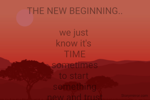 THE NEW BEGINNING..

we just 
know it's 
TIME
sometimes
to start 
something
 new and trust 
the magic of 
the new beginnings..

  - snehal dhoble...