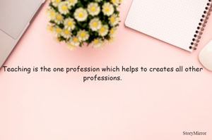 Teaching is the one profession which helps to creates all other professions.