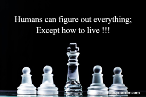Humans can figure out everything;
Except how to live !!!