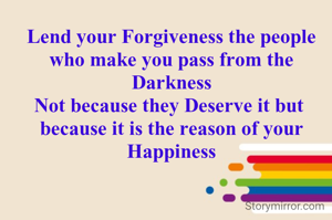 Lend your Forgiveness the people who make you pass from the Darkness
Not because they Deserve it but 
because it is the reason of your Happiness
