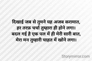 दिखाई जब से तुमने यह अजब करामात,
हर तरफ़ चर्चा तुम्हारा ही होने लगा।
बदल गई है एक पल में ही मेरी सारी बात,
मेरा मन तुम्हारी चाहत में खोने लगा।