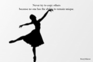 Never try to copy others
because no one has the ability to remain unique.
