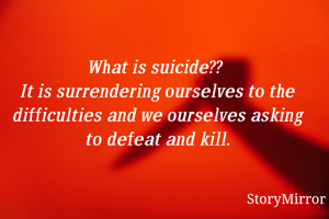 What is suicide?? 
It is surrendering ourselves to the difficulties and we ourselves asking to defeat and kill.