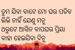 ତୁମ ଯିବା ବାଟେ ମୋ ଘର ପଡିବ ଲିଭି ନାହିଁ ଯେଣୁ ମନୁ
ଥରୁଟେ ଆସିନ ବାପଘର ପ୍ରିୟା ବାହା ହେଇଯିବା ଦିନୁ 