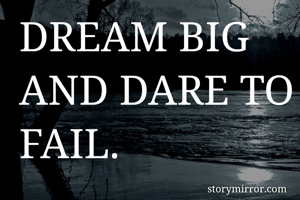 DREAM BIG AND DARE TO FAIL.