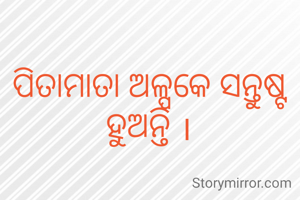 ପିତାମାତା ଅଳ୍ପକେ ସନ୍ତୁଷ୍ଟ ହୁଅନ୍ତି ।