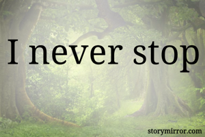I never stop 