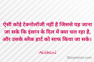 ऐसी कोई टेक्नोलॉजी नहीं है जिससे यह जाना जा सके कि इंसान के दिल में क्या चल रहा है, और उसके ब्लैक हार्ट को साफ किया जा सके। 

Aishsni