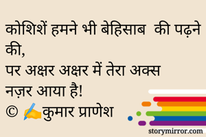 कोशिशें हमने भी बेहिसाब  की पढ़ने की, 
पर अक्षर अक्षर में तेरा अक्स नज़र आया है! 
© ✍️कुमार प्राणेश 