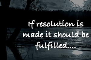 If resolution is made it should be fulfilled....