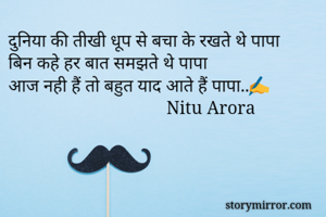 दुनिया की तीखी धूप से बचा के रखते थे पापा
बिन कहे हर बात समझते थे पापा
आज नही हैं तो बहुत याद आते हैं पापा..✍
                                   Nitu Arora
