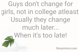 Guys don't change for girls, not in college atleast 
Usually they change much later...
When it's too late!