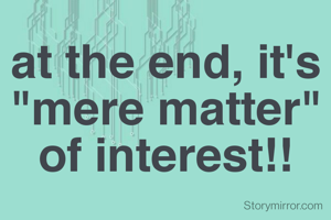 at the end, it's "mere matter" of interest!!