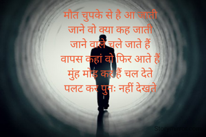 मौत चुपके से है आ जाती
जाने वो क्या कह जाती
जाने वाले चले जाते हैं
वापस कहां वो फिर आते हैं
मुंह मोड़ कर हैं चल देते
पलट कर पुनः नहीं देखते
