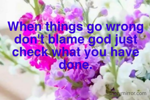 When things go wrong don't blame god just check what you have done.