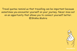 Travel quotes remind us that travelling can be important because sometimes you encounter yourself on your journey. Never miss out on an opportunity that allows you to connect yourself better.
@Shikha Mishra