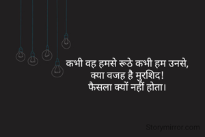 कभी वह हमसे रूठे कभी हम उनसे, 
क्या वजह है मुरशिद! 
फैसला क्यों नहीं होता। 