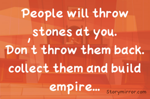 People will throw stones at you.
Don't throw them back.
collect them and build empire...