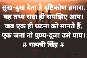 सुख-दुख देता है दृष्टिकोण हमारा,
यह तथ्य सदा ही समझिए आप।
जब एक ही घटना को मानते हैं,
एक जना तो पुण्य-दूजा उसे पाप।
# गायत्री सिंह #

