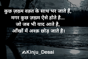 कुछ ज़ख़्म वक़्त के साथ भर जाते हैं, 
मगर कुछ ज़ख़्म ऐसे होते है... 
जो जब भी याद आते है, 
आँखों में अश्क़ छोड़ जाते है।



✍Kinju_Desai 