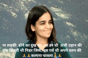 ना लड़की  होने का दुख था,  ना डर थी  ऊंची उड़ान की
एक सिंहनी थी निडर जिसे, बस गर्व थी अपने वतन की
🙏🙏कल्पना चावला🙏🙏