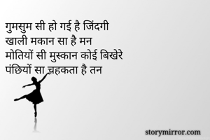 गुमसुम सी हो गई है जिंदगी
खाली मकान सा है मन
मोतियों सी मुस्कान कोई बिखेरे
पंछियों सा चहकता है तन



