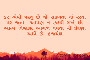 ડર એવી વસ્તુ છે જે સફળતાં નાં રસ્તા પર જતા  આપણ ને ઝકડી રાખે છે. આત્મ વિશ્વાસ આગળ વધવા ની પ્રેરણા આપે છે. @જયેશ
