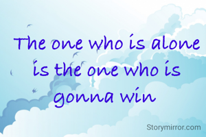 The one who is alone is the one who is gonna win 
