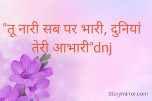 "तू नारी सब पर भारी, दुनियां तेरी आभारी"dnj