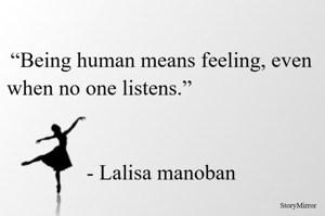 “Being human means feeling, even when no one listens.”                                                                                                                        - Lalisa manoban