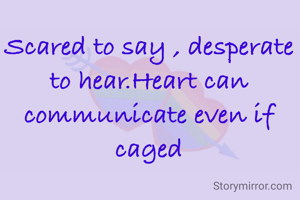 Scared to say , desperate to hear.Heart can communicate even if caged